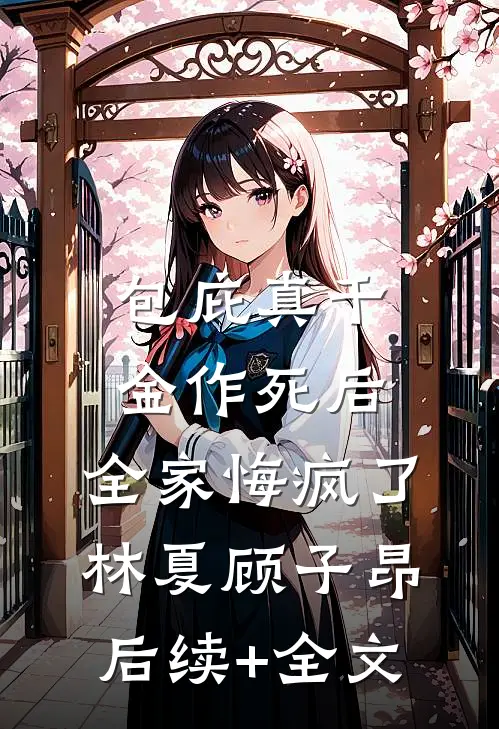 包庇真千金作死后，全家悔疯了林夏顾子昂后续+全文