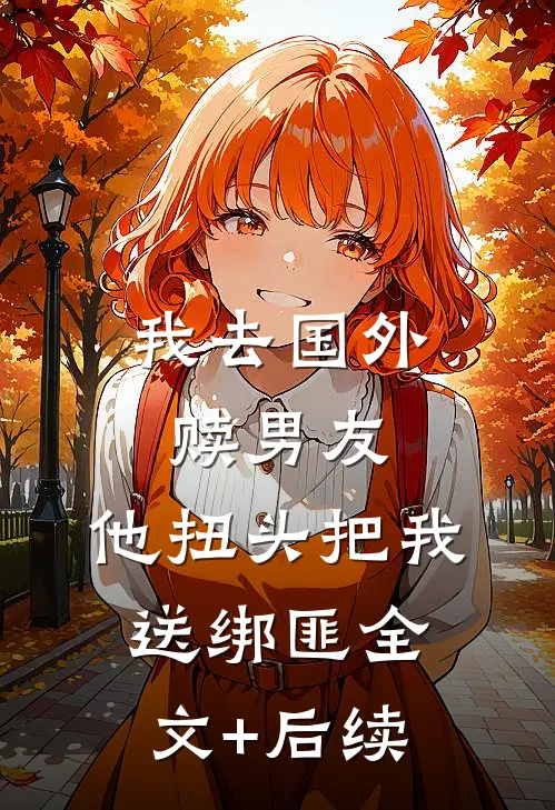 我去国外赎男友，他扭头把我送绑匪全文+后续