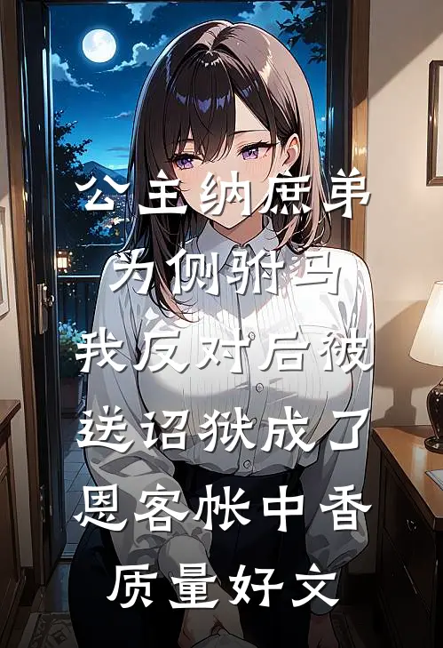 公主纳庶弟为侧驸马，我反对后被送诏狱成了恩客帐中香质量好文