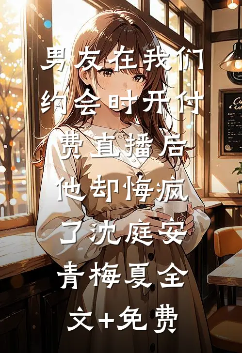 男友在我们约会时开付费直播后，他却悔疯了沈庭安青梅夏全文+免费