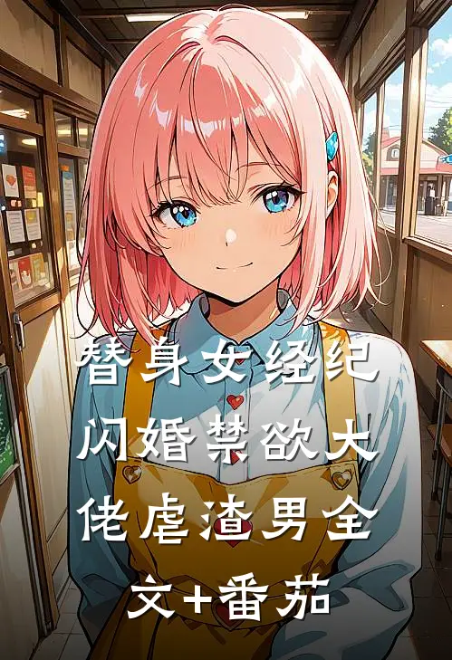 替身女经纪，闪婚禁欲大佬虐渣男全文+番茄