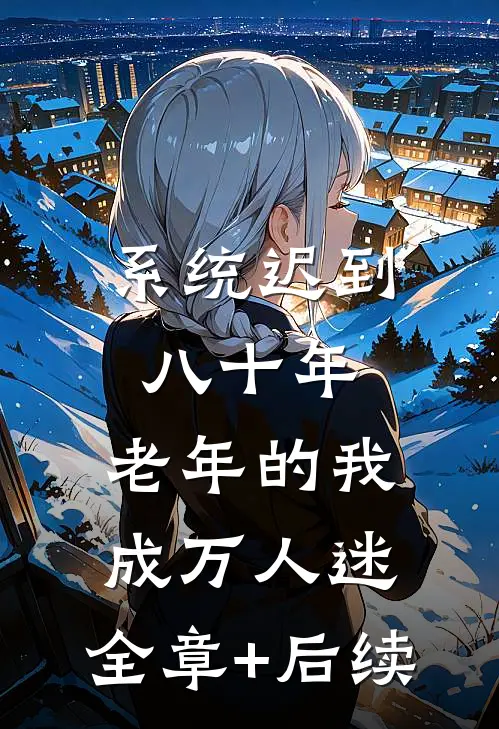 系统迟到八十年，老年的我成万人迷:全章+后续