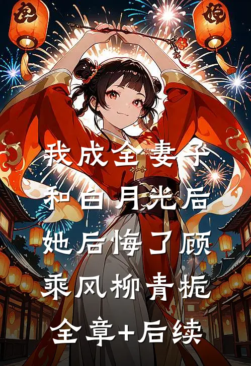 我成全妻子和白月光后，她后悔了顾乘风柳青栀全章+后续