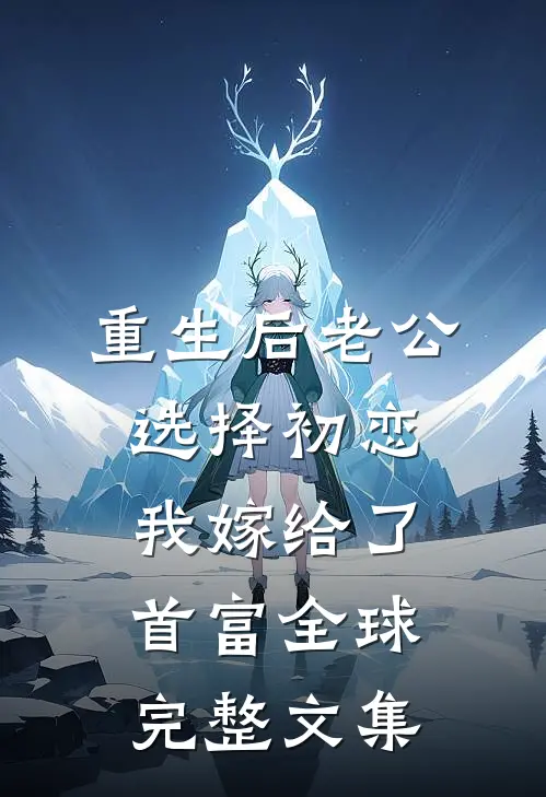 重生后老公选择初恋，我嫁给了首富全球完整文集