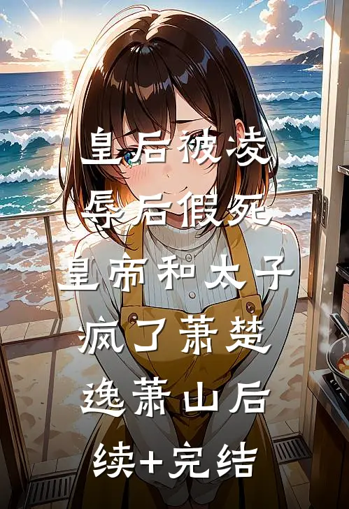 皇后被凌辱后假死，皇帝和太子疯了萧楚逸萧山后续+完结