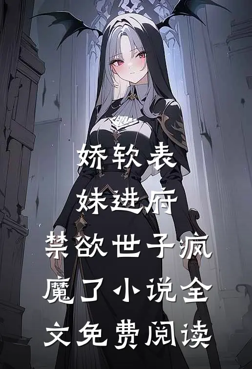 娇软表妹进府：禁欲世子疯魔了小说全文免费阅读