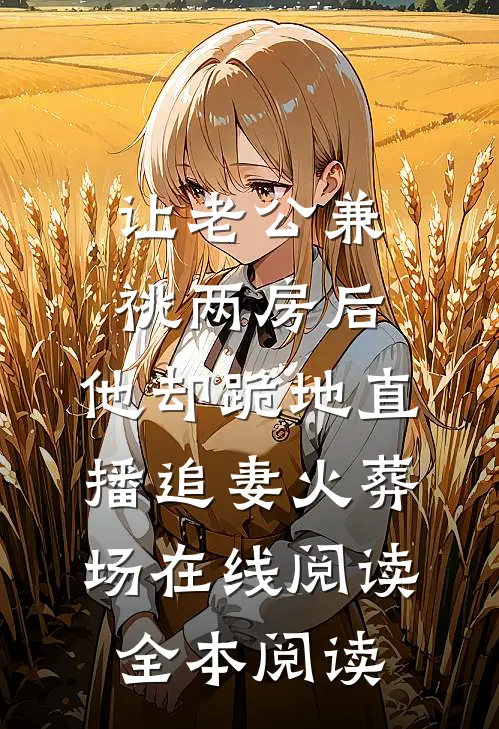 让老公兼祧两房后，他却跪地直播追妻火葬场在线阅读全本阅读