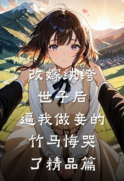 改嫁纨绔世子后，逼我做妾的竹马悔哭了精品篇