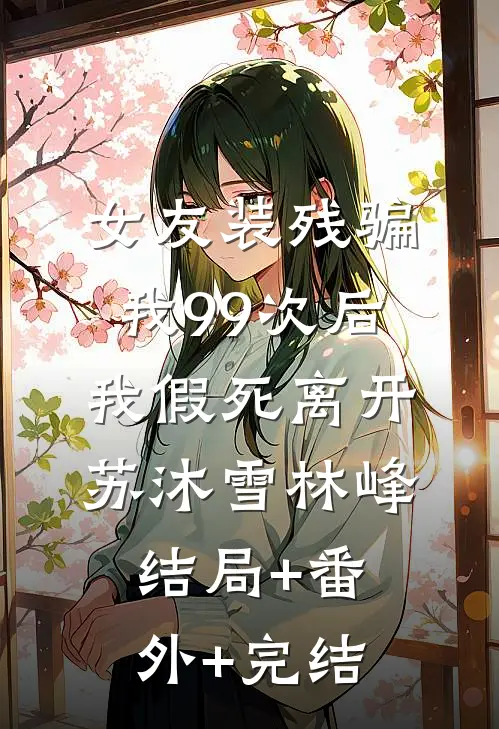 女友装残骗我99次后，我假死离开苏沐雪林峰:结局+番外+完结