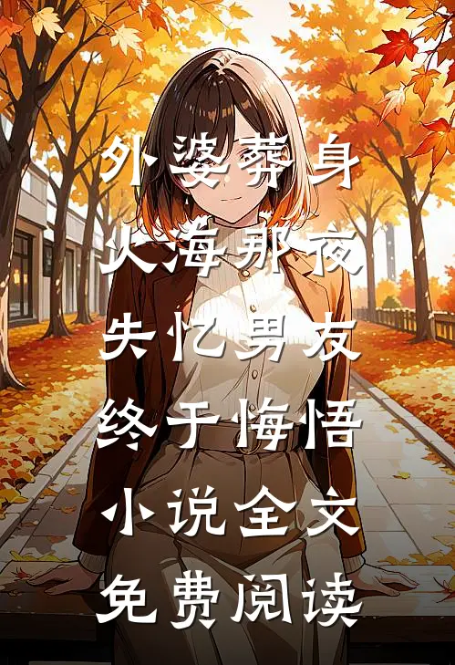 外婆葬身火海那夜，失忆男友终于悔悟小说全文免费阅读