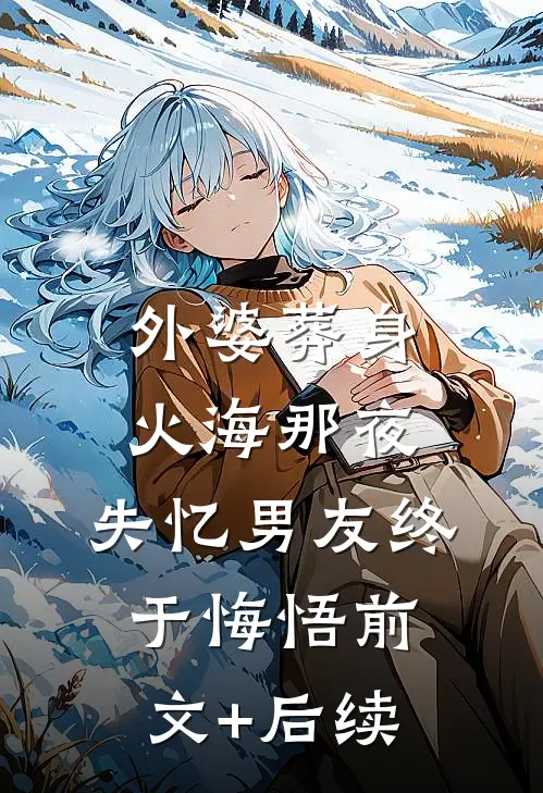 外婆葬身火海那夜，失忆男友终于悔悟前文+后续