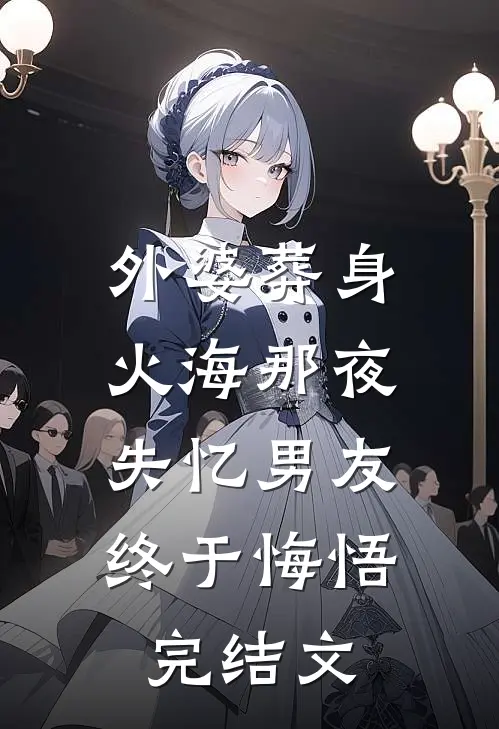 外婆葬身火海那夜，失忆男友终于悔悟完结文