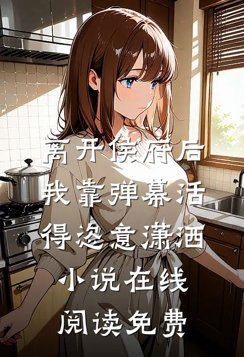 离开侯府后，我靠弹幕活得恣意潇洒小说在线阅读免费