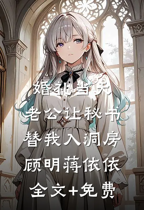 婚礼当天，老公让秘书替我入洞房顾明蒋依依全文+免费