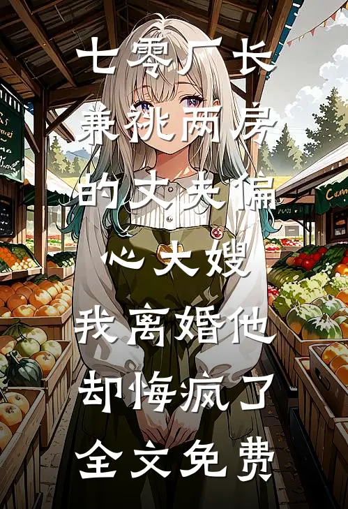 七零厂长：兼祧两房的丈夫偏心大嫂，我离婚他却悔疯了全文免费