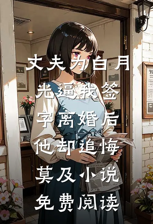 丈夫为白月光逼我签字离婚后，他却追悔莫及小说免费阅读