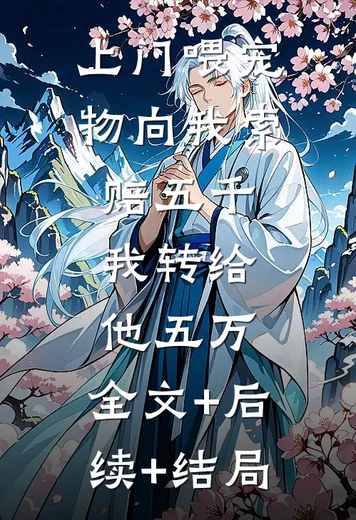 上门喂宠物向我索赔五千，我转给他五万:全文+后续+结局