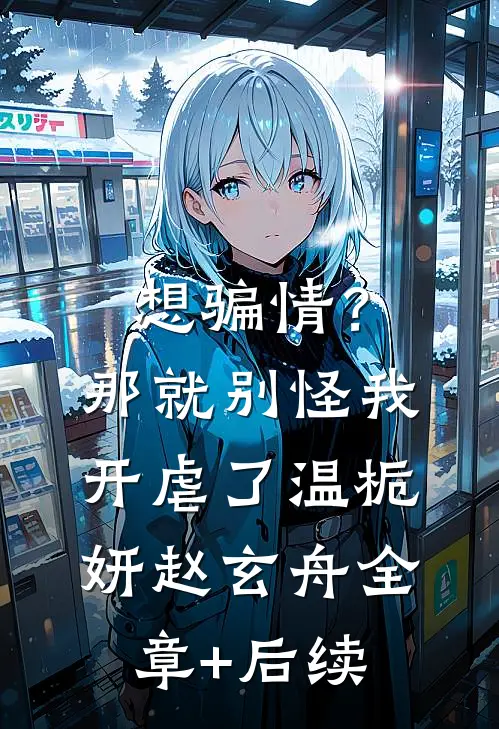 想骗情？那就别怪我开虐了温栀妍赵玄舟全章+后续