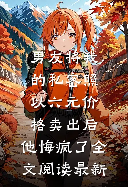 男友将我的私密照以六元价格卖出后，他悔疯了全文阅读最新