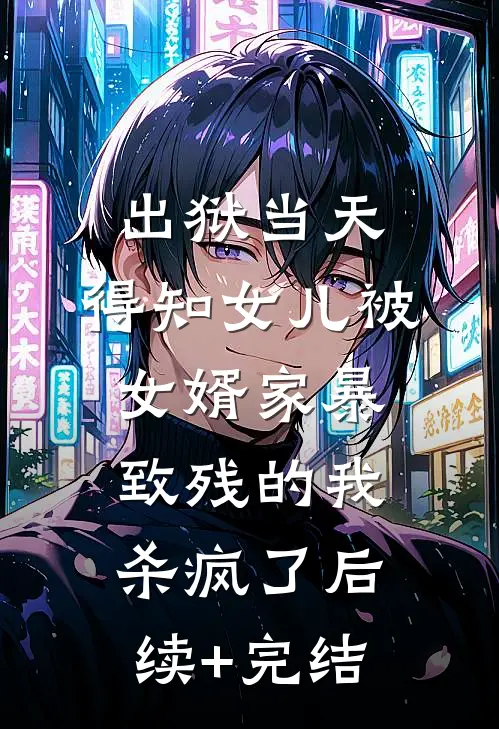 出狱当天，得知女儿被女婿家暴致残的我杀疯了后续+完结