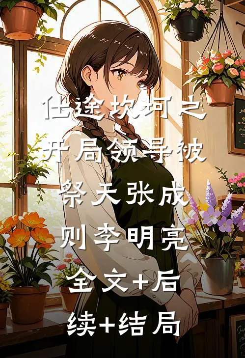 仕途坎坷之开局领导被祭天张成则李明亮:全文+后续+结局