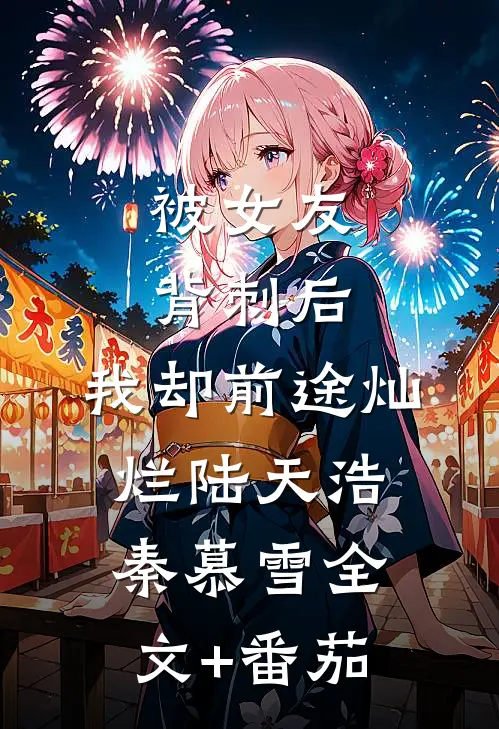 被女友背刺后，我却前途灿烂陆天浩秦慕雪全文+番茄