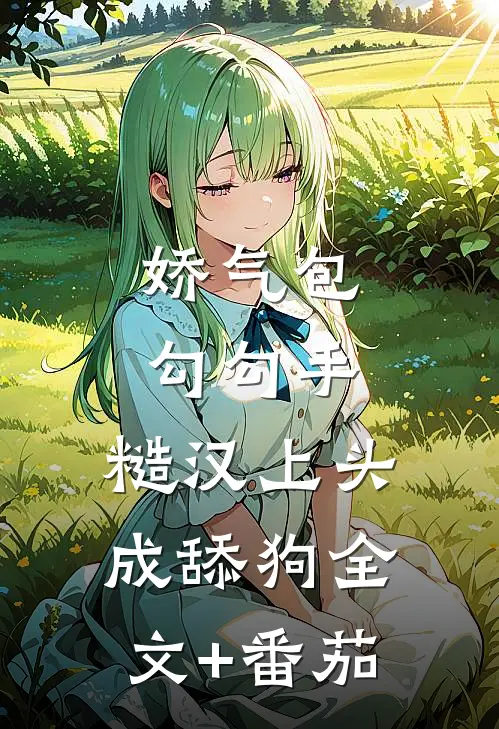 娇气包勾勾手，糙汉上头成舔狗全文+番茄