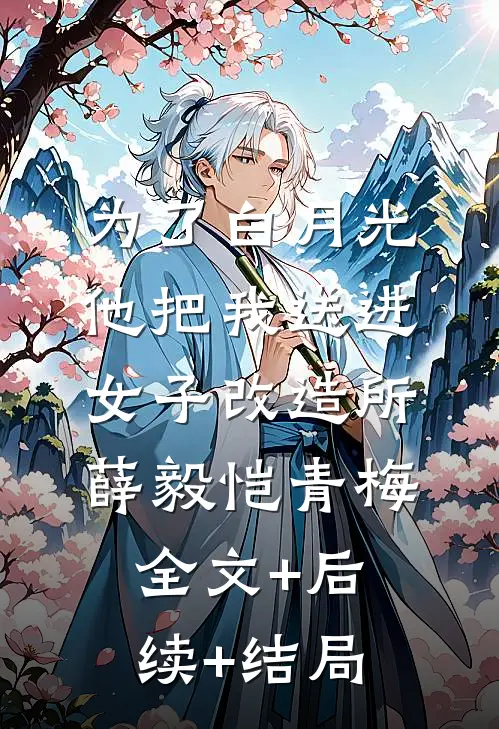 为了白月光，他把我送进女子改造所薛毅恺青梅全文+后续+结局