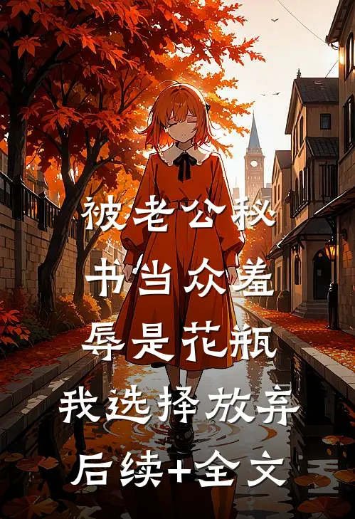 被老公秘书当众羞辱是花瓶，我选择放弃后续+全文