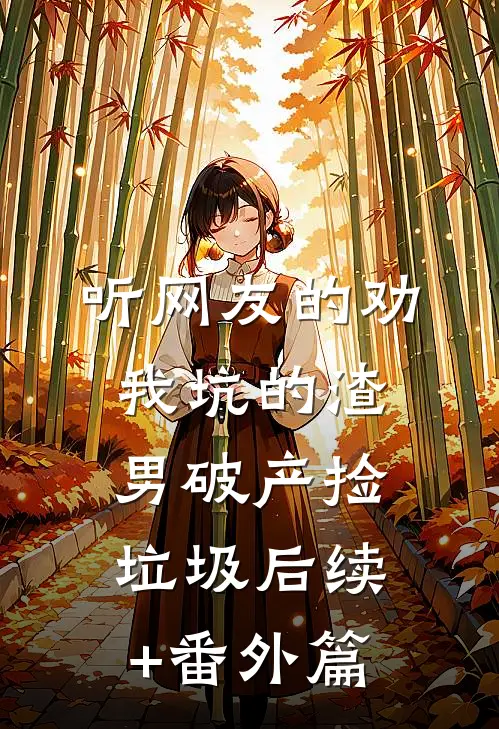 听网友的劝，我坑的渣男破产捡垃圾后续+番外篇