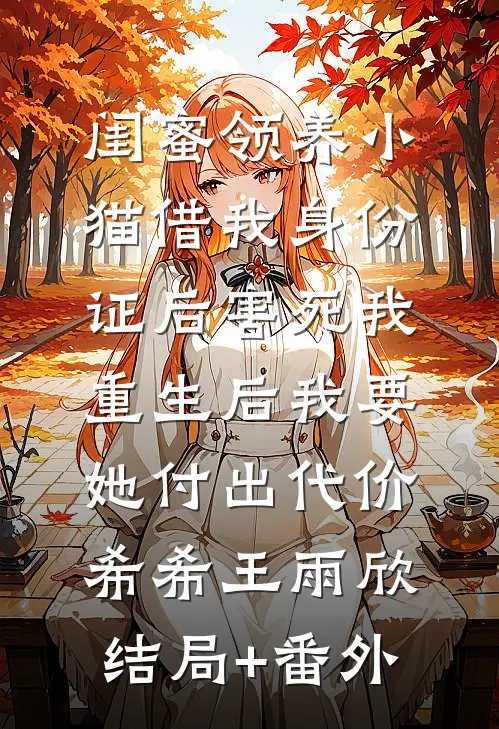 闺蜜领养小猫借我身份证后害死我，重生后我要她付出代价希希王雨欣:结局+番外
