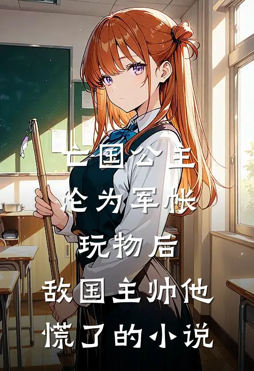 亡国公主沦为军帐玩物后，敌国主帅他慌了的小说