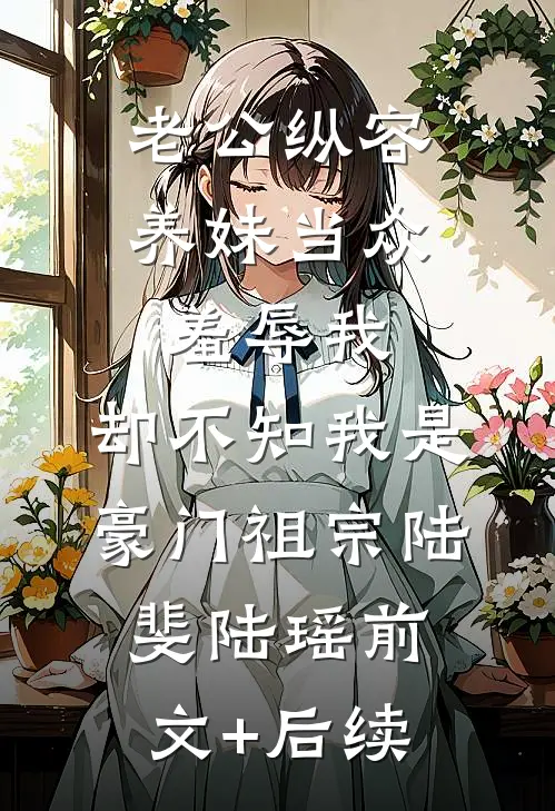 老公纵容养妹当众羞辱我，却不知我是豪门祖宗陆斐陆瑶前文+后续