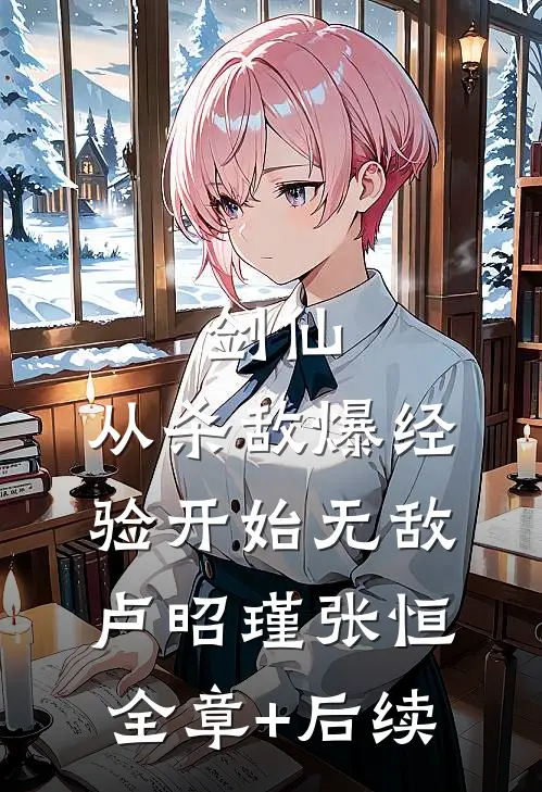 剑仙：从杀敌爆经验开始无敌卢昭瑾张恒:全章+后续