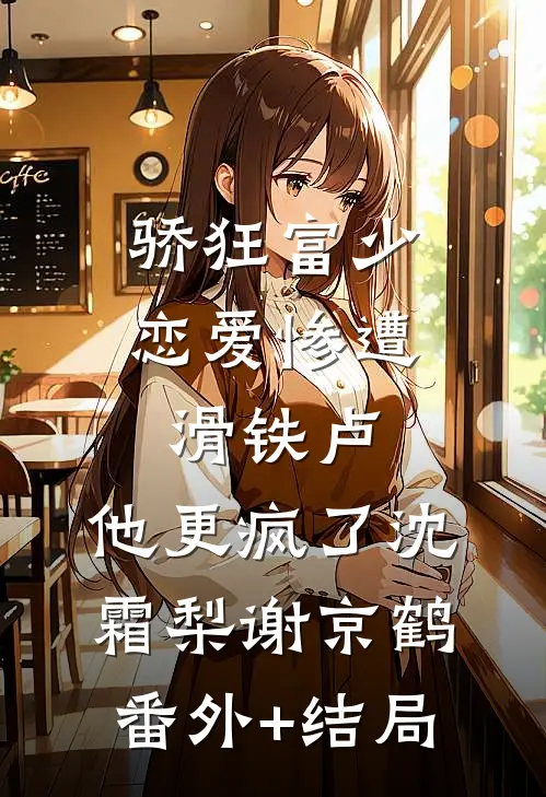 骄狂富少恋爱惨遭滑铁卢，他更疯了沈霜梨谢京鹤(番外)+(结局)