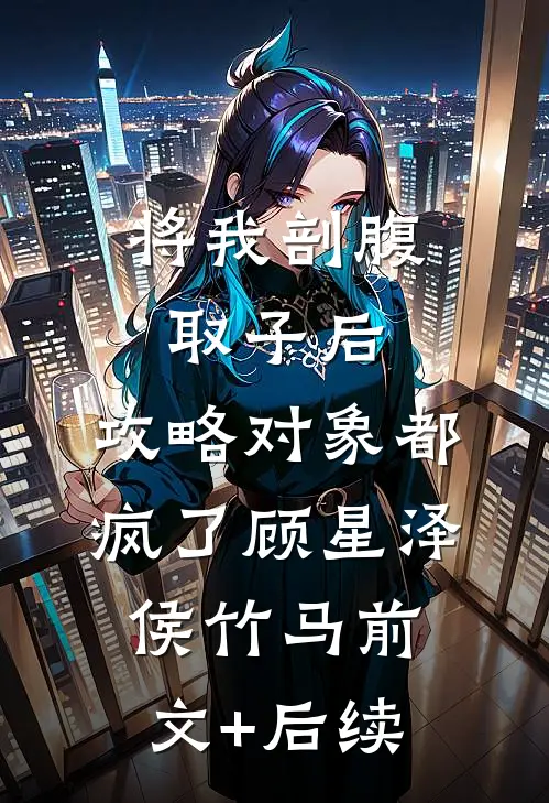 将我剖腹取子后，攻略对象都疯了顾星泽侯竹马前文+后续