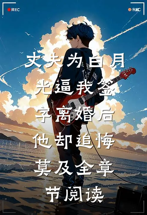 丈夫为白月光逼我签字离婚后，他却追悔莫及全章节阅读