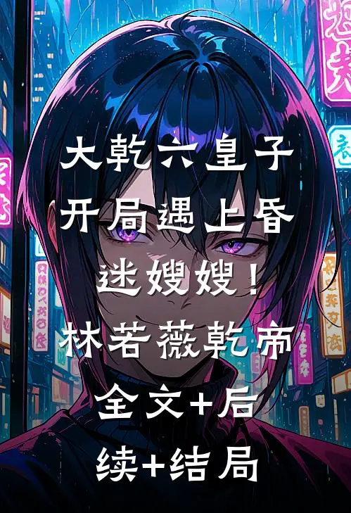 大乾六皇子，开局遇上昏迷嫂嫂！林若薇乾帝全文+后续+结局