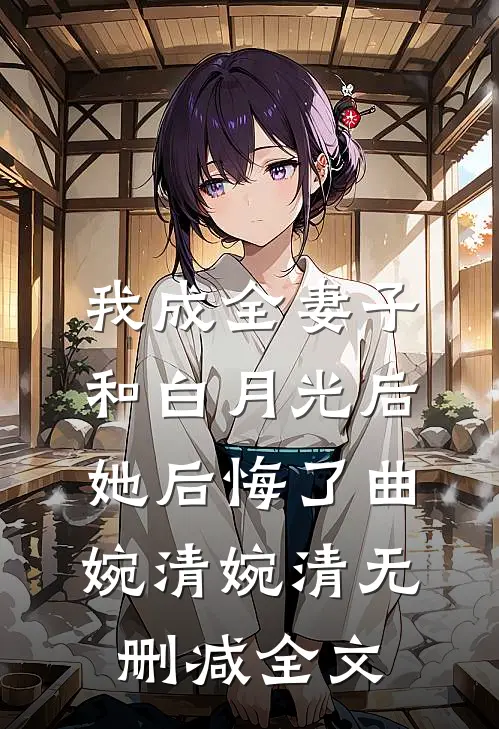 我成全妻子和白月光后，她后悔了曲婉清婉清无删减全文