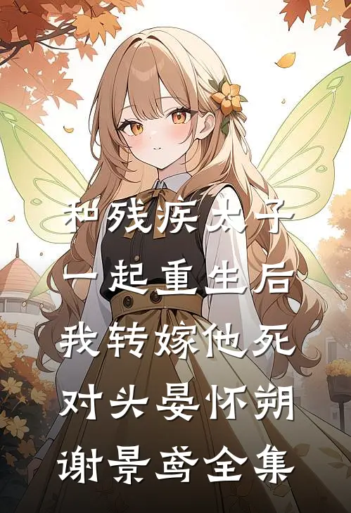 和残疾太子一起重生后，我转嫁他死对头晏怀朔谢景鸢全集