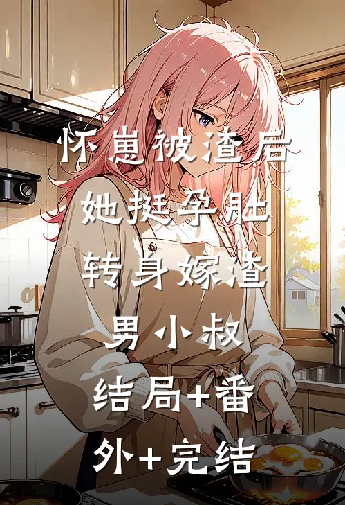 怀崽被渣后，她挺孕肚转身嫁渣男小叔:结局+番外+完结