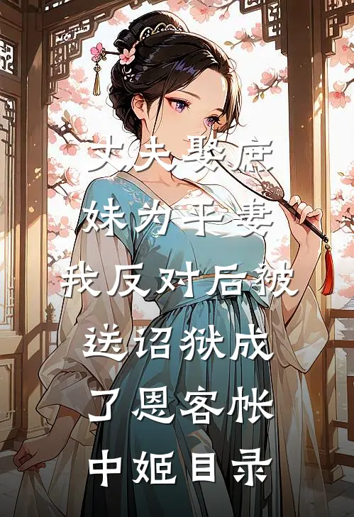 丈夫娶庶妹为平妻，我反对后被送诏狱成了恩客帐中姬目录