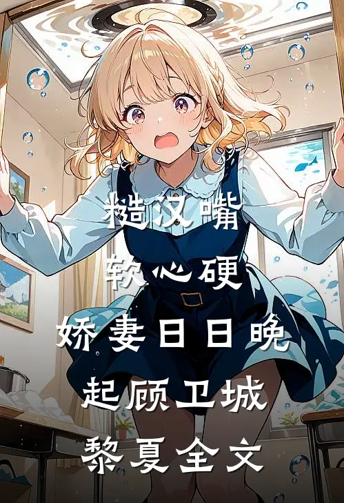 糙汉嘴软心硬，娇妻日日晚起顾卫城黎夏全文