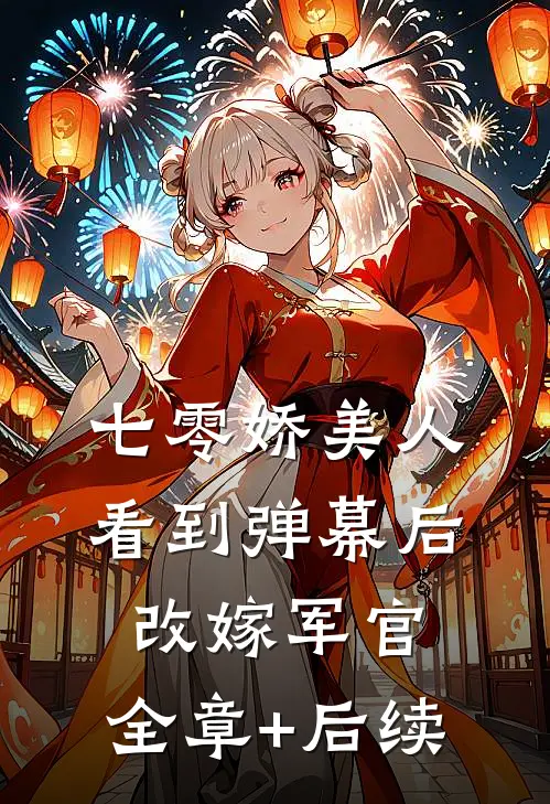 七零娇美人看到弹幕后，改嫁军官:全章+后续