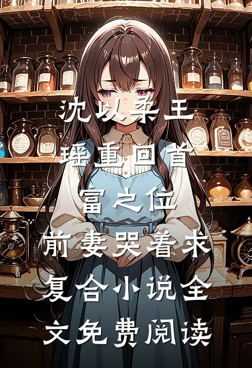 沈以柔王瑶重回首富之位，前妻哭着求复合小说全文免费阅读