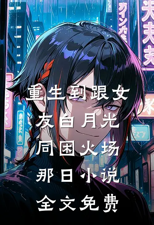 重生到跟女友白月光同困火场那日小说全文免费