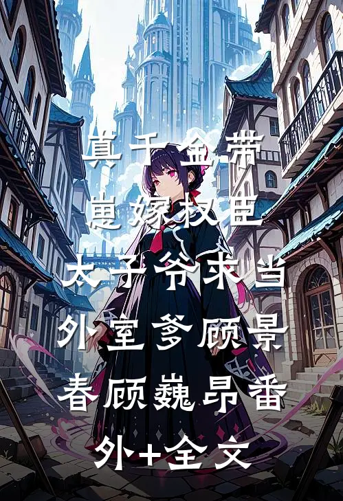 真千金带崽嫁权臣，太子爷求当外室爹顾景春顾巍昂(番外)+(全文)