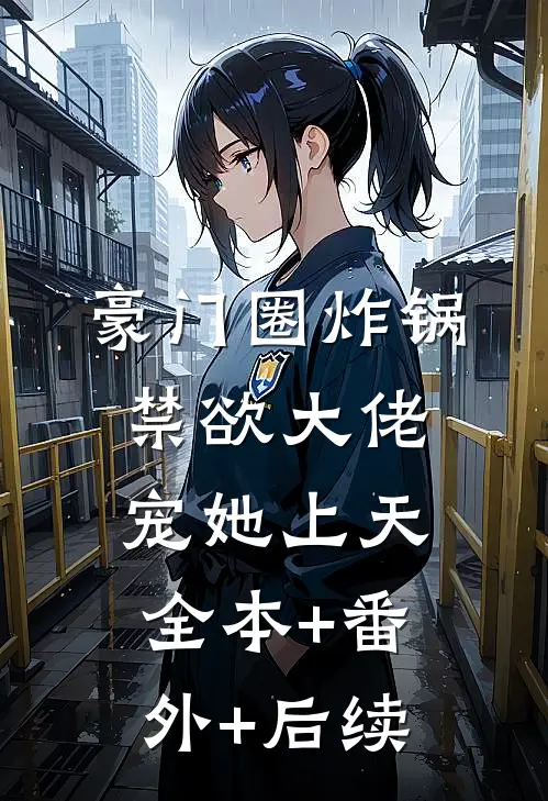 豪门圈炸锅，禁欲大佬宠她上天全本+番外+后续