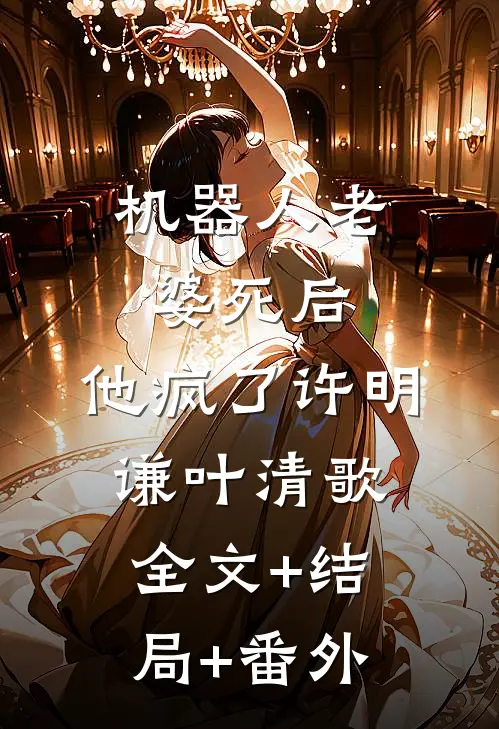 机器人老婆死后，他疯了许明谦叶清歌:全文+结局+番外
