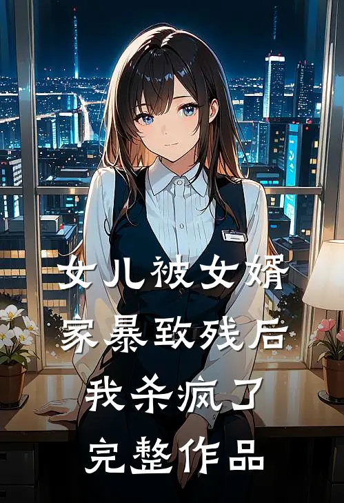 女儿被女婿家暴致残后，我杀疯了完整作品
